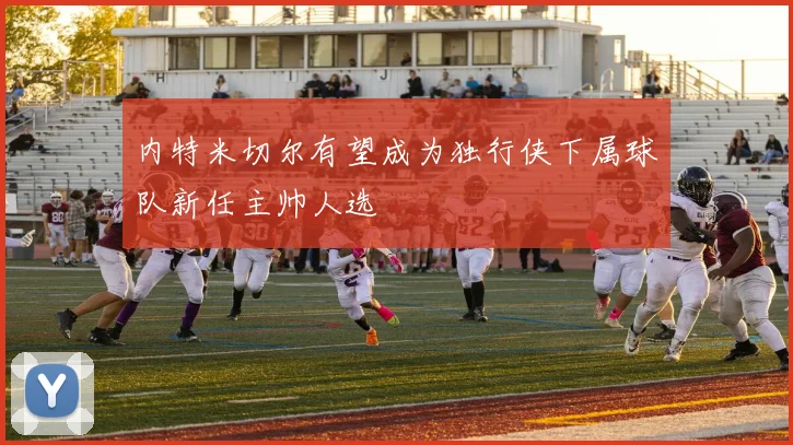 内特米切尔有望成为独行侠下属球队新任主帅人选